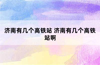 济南有几个高铁站 济南有几个高铁站啊